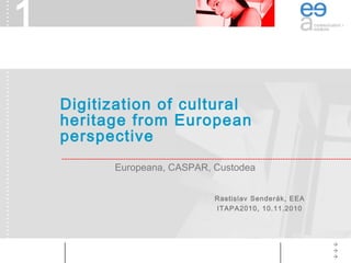 1
Europeana, CASPAR, Custodea
Digitization of cultural
heritage from European
perspective
Rastislav Senderák, EEA
ITAPA2010, 10.11.2010
 
