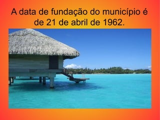 A data de fundação do município é
      de 21 de abril de 1962.
 