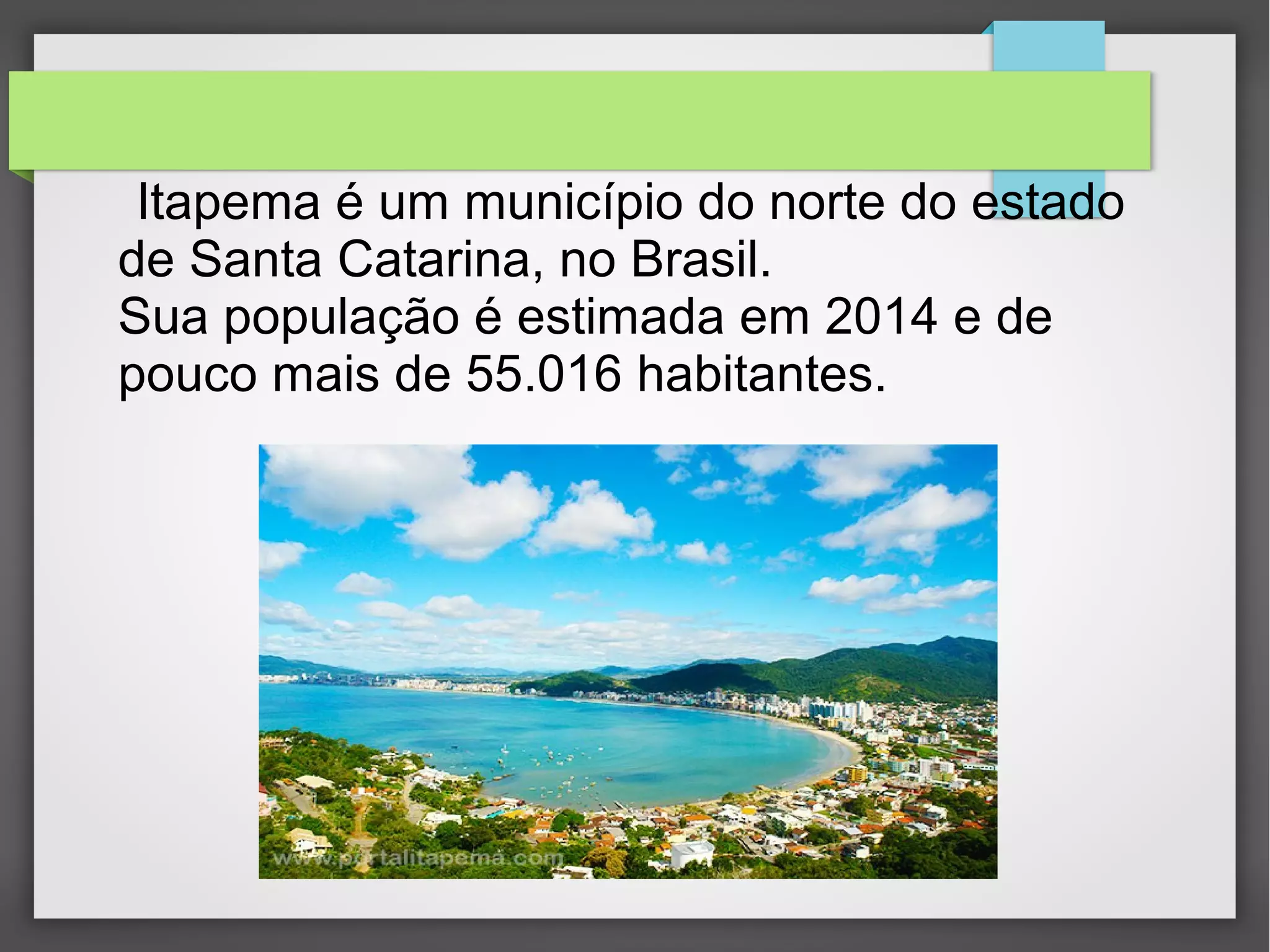 Itapema é um município do norte do estado
de Santa Catarina, no Brasil.
Sua população é estimada em 2014 e de
pouco mais de 55.016 habitantes.
 