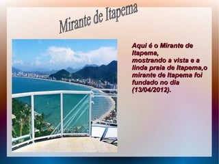 Aqui é o Mirante deAqui é o Mirante de
Itapema,Itapema,
mostrando a vista e amostrando a vista e a
linda praia de Itapema,olinda praia de Itapema,o
mirante de Itapema foimirante de Itapema foi
fundado no diafundado no dia
(13/04/2012).(13/04/2012).
 