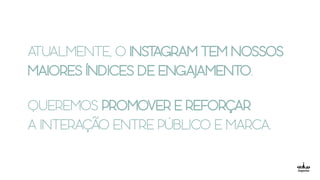 ATUALMENTE, O INSTAGRAM TEM NOSSOS
MAIORES ÍNDICES DE ENGAJAMENTO.
QUEREMOS PROMOVER E REFORÇAR
A INTERAÇÃO ENTRE PÚBLICO E MARCA.
 
