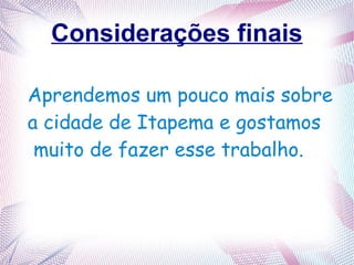 Considerações finais
Aprendemos um pouco mais sobre
a cidade de Itapema e gostamos
muito de fazer esse trabalho.
 