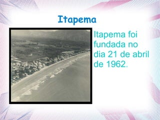 Itapema
Itapema foi
fundada no
dia 21 de abril
de 1962.
 