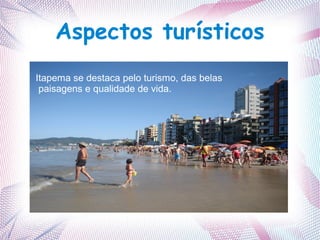 Aspectos turísticos
Itapema se destaca pelo turismo, das belas
paisagens e qualidade de vida.
 