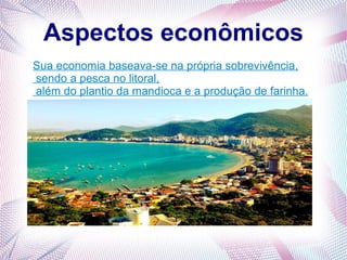 Aspectos econômicos
Sua economia baseava-se na própria sobrevivência,
sendo a pesca no litoral,
além do plantio da mandioca e a produção de farinha.
 