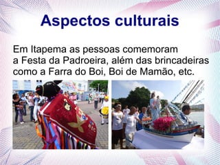 Aspectos culturais
Em Itapema as pessoas comemoram
a Festa da Padroeira, além das brincadeiras
como a Farra do Boi, Boi de Mamão, etc.
 