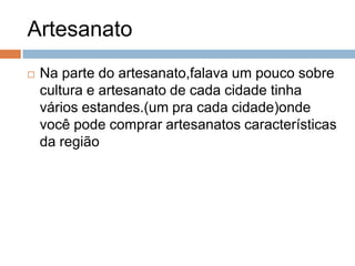 Artesanato


Na parte do artesanato,falava um pouco sobre
cultura e artesanato de cada cidade tinha
vários estandes.(um pra cada cidade)onde
você pode comprar artesanatos características
da região

 