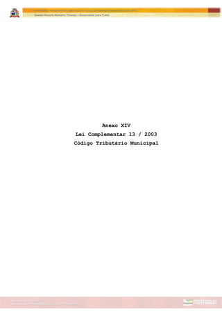 Assessoria de Projetos Especiais e Controle Interno
Secretaria de Gabinete
ITAPETININGA TRANSPARENTE, DEMOCRÁTICA E LEGAL: CONTRIBUIÇÃO PARA AS ELEIÇÕES 2012
Gestão Roberto Ramalho Tavares – Governando para Todos
Anexo XIV
Lei Complementar 13 / 2003
Código Tributário Municipal
 