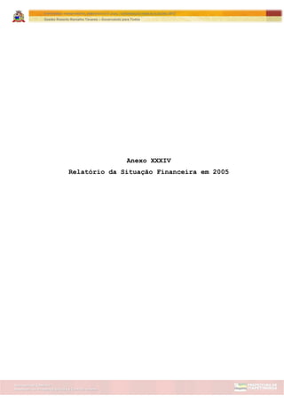 Assessoria de Projetos Especiais e Controle Interno
Secretaria de Gabinete
ITAPETININGA TRANSPARENTE, DEMOCRÁTICA E LEGAL: CONTRIBUIÇÃO PARA AS ELEIÇÕES 2012
Gestão Roberto Ramalho Tavares – Governando para Todos
Anexo XXXIV
Relatório da Situação Financeira em 2005
 