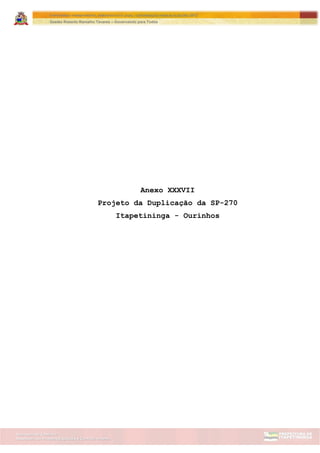 Assessoria de Projetos Especiais e Controle Interno
Secretaria de Gabinete
ITAPETININGA TRANSPARENTE, DEMOCRÁTICA E LEGAL: CONTRIBUIÇÃO PARA AS ELEIÇÕES 2012
Gestão Roberto Ramalho Tavares – Governando para Todos
Anexo XXXVII
Projeto da Duplicação da SP-270
Itapetininga - Ourinhos
 