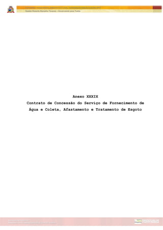 Assessoria de Projetos Especiais e Controle Interno
Secretaria de Gabinete
ITAPETININGA TRANSPARENTE, DEMOCRÁTICA E LEGAL: CONTRIBUIÇÃO PARA AS ELEIÇÕES 2012
Gestão Roberto Ramalho Tavares – Governando para Todos
Anexo XXXIX
Contrato de Concessão do Serviço de Fornecimento de
Água e Coleta, Afastamento e Tratamento de Esgoto
 