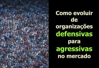 Como evoluir de organizações  defensivas  para  agressivas  no mercado 