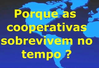 Porque as cooperativas sobrevivem no tempo ? 