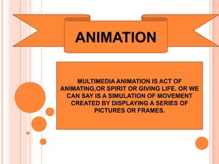 ANIMATION

    MULTIMEDIA ANIMATION IS ACT OF
ANIMATING,OR SPIRIT OR GIVING LIFE. OR WE
 CAN SAY IS A SIMULATION OF MOVEMENT
   CREATED BY DISPLAYING A SERIES OF
         PICTURES OR FRAMES.
 