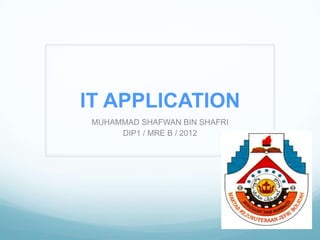 IT APPLICATION
 MUHAMMAD SHAFWAN BIN SHAFRI
      DIP1 / MRE B / 2012
 