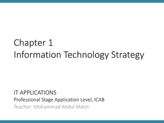 IT APPLICATIONS
Professional Stage Application Level, ICAB
Teacher: Mohammad Abdul Matin
Chapter 1
Information Technology Strategy
 