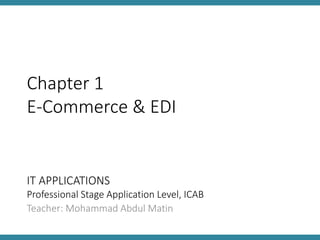 IT APPLICATIONS
Professional Stage Application Level, ICAB
Teacher: Mohammad Abdul Matin
Chapter 1
E-Commerce & EDI
 