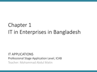 IT APPLICATIONS
Professional Stage Application Level, ICAB
Teacher: Mohammad Abdul Matin
Chapter 1
IT in Enterprises in Bangladesh
 