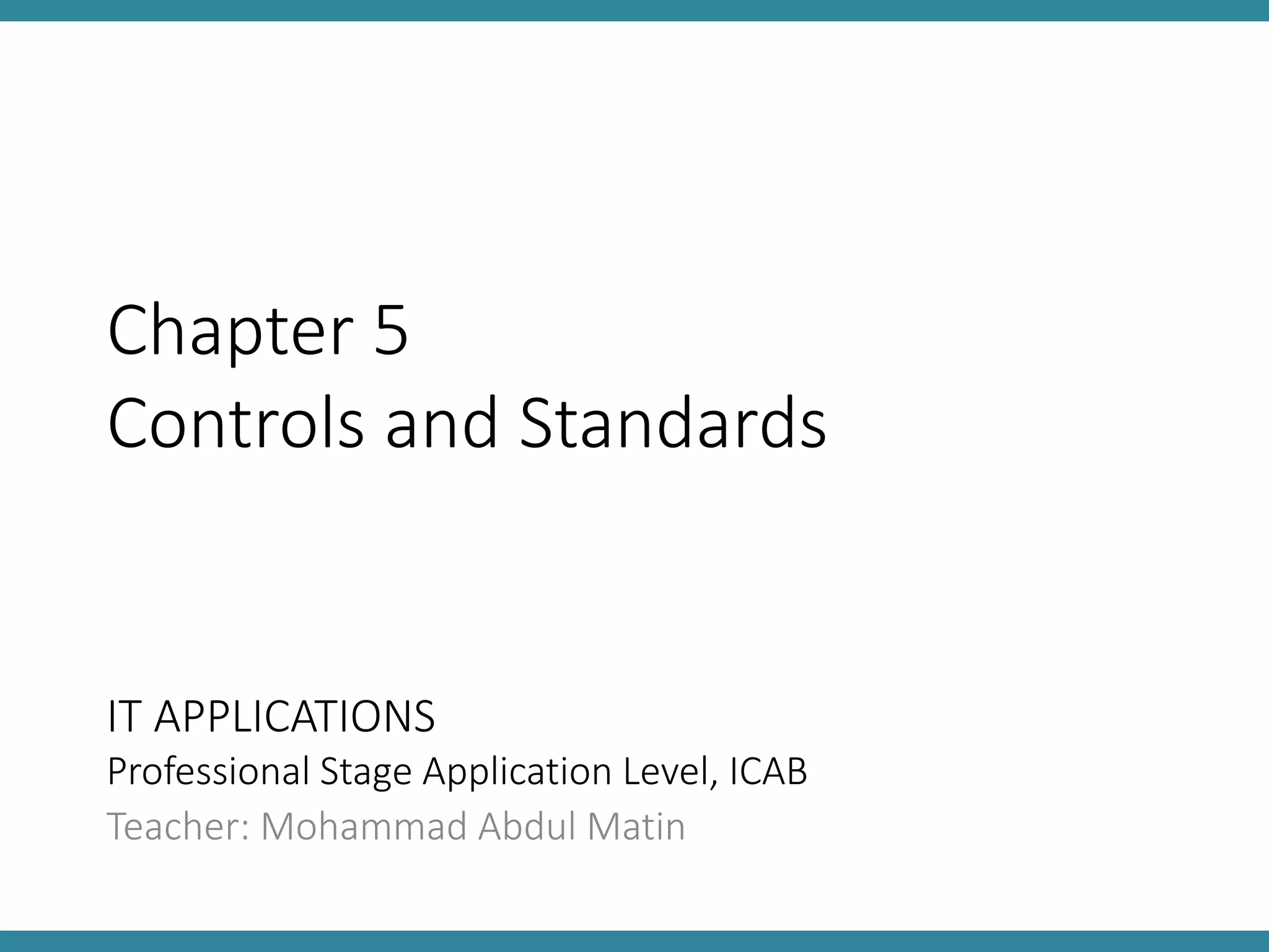IT APPLICATIONS
Professional Stage Application Level, ICAB
Teacher: Mohammad Abdul Matin
Chapter 5
Controls and Standards
 