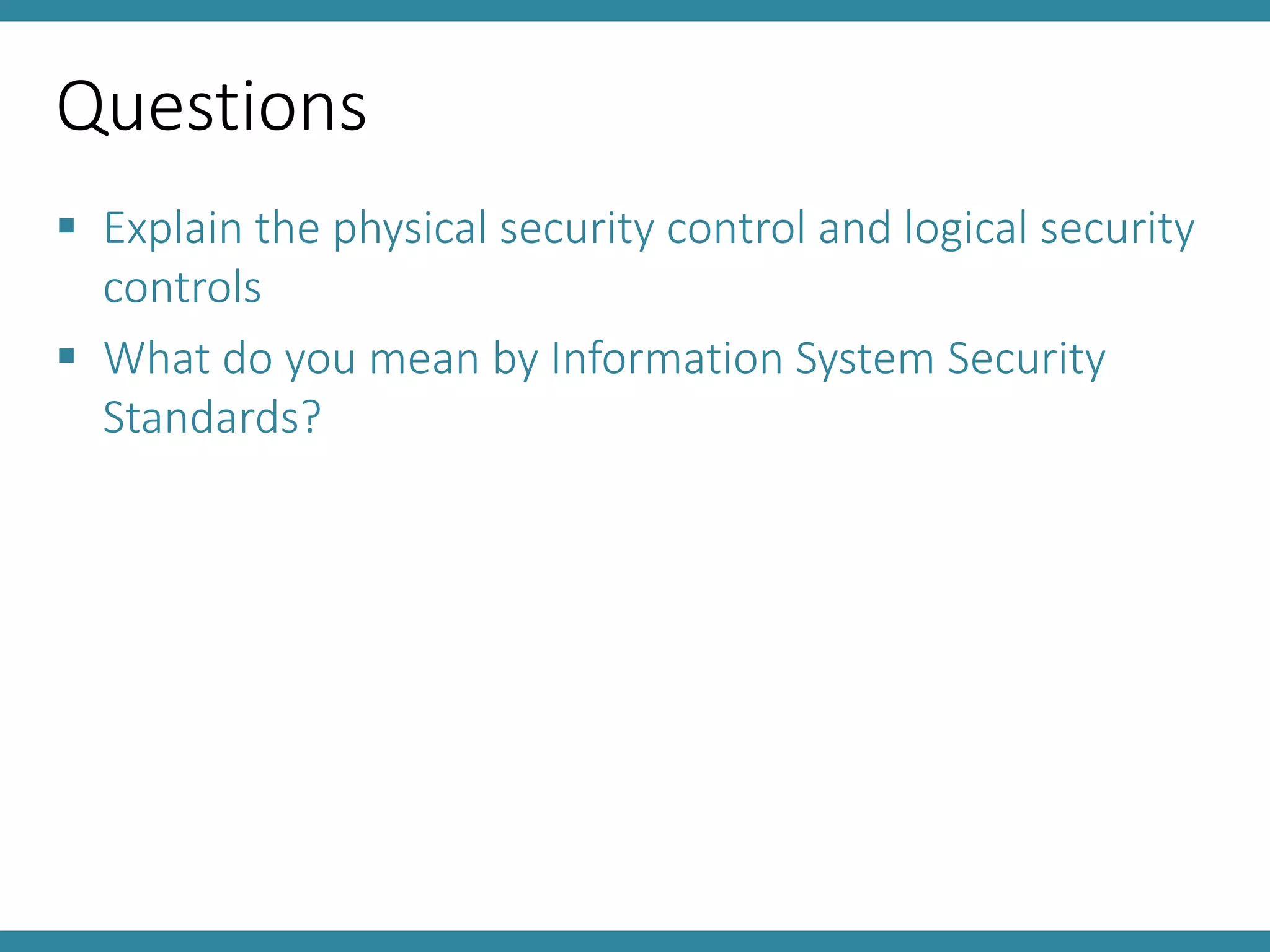 Questions
 Explain the physical security control and logical security
controls
 What do you mean by Information System Security
Standards?
 
