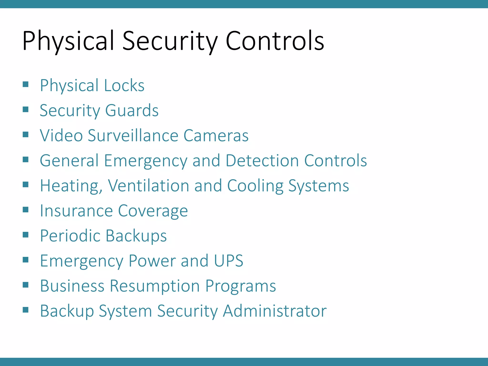 Physical Security Controls
 Physical Locks
 Security Guards
 Video Surveillance Cameras
 General Emergency and Detection Controls
 Heating, Ventilation and Cooling Systems
 Insurance Coverage
 Periodic Backups
 Emergency Power and UPS
 Business Resumption Programs
 Backup System Security Administrator
 