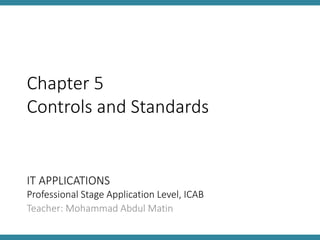 IT APPLICATIONS
Professional Stage Application Level, ICAB
Teacher: Mohammad Abdul Matin
Chapter 5
Controls and Standards
 