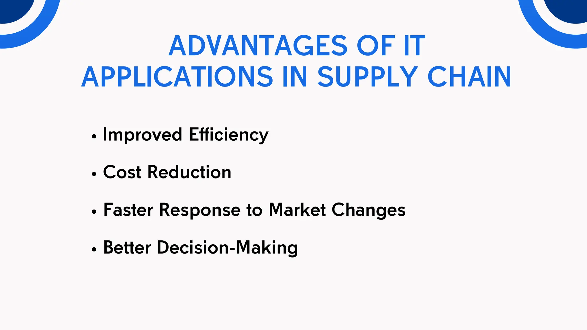 ADVANTAGES OF IT
APPLICATIONS IN SUPPLY CHAIN
Improved Efficiency
Cost Reduction
Faster Response to Market Changes
Better Decision-Making
 