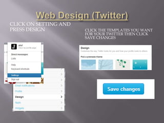 CLICK ON SETTING AND
PRESS DESIGN           CLICK THE TEMPLATES YOU WANT
                       FOR YOUR TWITTER THEN CLICK
                       SAVE CHANGES
 