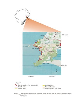 Sa
nt a

Ca
ta

ri n
a

o
ua
i

ea
n

ug

Oc

Ur

At

lân

tic

o

Porto Alegre

6644 kmN

6638 kmN

494 kmE

498 kmE

Legenda
Área de estudo (~5km de extensão)
Praia do Sítio.
Praia do Araçá.

Praia da Onça.
Praia da Pedreira.
Área de encosta, com rochas.

Figura 2. Localização e caracterização da área de estudo em uma parte do Parque Estadual de Itapuã,
Viamão, RS.

 