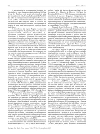 DUFECH & FIALHO

186

A alta abundância, e consequente biomassa, de
Cyphocharax voga, obtidas no mês de junho de 2002 na
praia das Pombas pode estar relacionado à alta
pluviosidade neste mês. Os resultados da ANOVA e ACC
das redes de espera confirmam esta hipótese. GALACATOS
et al. (2004) relatam uma maior abundância de
curimatídeos nas estações onde os valores de
pluviosidade estavam mais elevados, em contraponto à
estação de seca, onde houve ausência completa destes
indivíduos.
A ictiofauna da lagoa Negra é composta
basicamente por peixes de pequeno porte, como Astyanax
eigenmanniorum, Cheirodon ibicuhiensis, C.
interruptus, Cyanocharax alburnus, Hyphessobrycon
bifasciatus, H. luetkenii e Hisonotus nigricauda, que
ocorrem preferencialmente junto às margens, onde se
concentra um grande número de macrófitas aquáticas.
Resultados semelhantes foram obtidos por CASATTI et al.
(2003), que encontraram uma predominância de pequenos
caracídeos em locais com maior quantidade de macrófitas
aquáticas, e por AGOSTINHO & JÚLIO JR. (1999), estudando
os peixes da bacia do alto rio Paraná, que relatam que as
comunidades das lagoas marginais são compostas, em
sua maioria, por espécies de pequeno porte e indivíduos
jovens das espécies maiores.
A baixa similaridade ictiofaunística entre a praia das
Pombas e a lagoa Negra e diferenças na abundância de
espécies podem estar relacionados aos hábitats propícios
para a alimentação e/ou desova destas espécies. Os dois
ambientes estudados apresentaram características
peculiares, que refletem sobre a ictiofauna de cada um
destes locais. A vegetação marginal encontrada na praia
das Pombas, representada principalmente pelos sarandis,
caracteriza-se como um importante habitat para muitas
espécies de peixes. Exemplares da família Cichlidae
(Geophagus brasiliensis, Gymnogeophagus spp. e
Crenicichla spp.) e Hoplias malabaricus foram
capturados preferencialmente junto à vegetação, onde
encontram abrigo para desova e para alimentação (HECK
& CROWDER, 1991; WEAVER et al., 1996). A importância da
vegetação para peixes de água doce fornecendo refúgio
contra predadores, áreas para forrageamento e locais para
desova é bem documentada nos trabalhos de GORMAN &
KARR (1978), ARGERMEIER & KARR (1983), ROZAS & ODUM
(1987), PUSEY et al. (1993) e MESCHIATTI et al. (2000).
A vegetação flutuante, principalmente as
macrófitas, muito abundantes na lagoa Negra, consiste
em um biótopo que apresenta uma alta produção e tem
grande importância ecológica por servir de abrigo, fonte
de alimento e local de desova para várias espécies de
animais aquáticos e terrestres, como peixes e insetos
(JUNK, 1973; WELCOMME, 1979; CASTRO & ARCIFA, 1987).
Os gimnotiformes encontrados na lagoa Negra são
exemplos de organismos que dependem diretamente deste
tipo de vegetação para sua sobrevivência. Eigenmannia
trilineata, por exemplo, é encontrada em cardumes sob
estas plantas, as quais são comprovadamente utilizadas
na dieta da espécie, assim como os invertebrados que se
associam às suas raízes (GIORA et al., 2005).
As espécies constantes neste estudo foram também
as mais abundantes nos dois ambientes. Resultado similar
foi encontrado por LUCENA et al. (1994) na praia de Itapuã,

no lago Guaíba, RS, SMITH & BARRELLA (2000) no rio
Sorocaba, SP, e MIRANDA & MAZZONI (2003) no rio
Tocantins, GO. GARUTTI (1988) afirma que a constância de
ocorrência de espécies de peixes é importante na
caracterização de qualquer ponto em um curso d’água. É
também uma medida qualitativa que pode evidenciar as
espécies migrantes ou residentes de uma comunidade,
assim como o possível efeito das variações sazonais sobre
as comunidades (UIEDA, 1984).
Segundo LOWE -MCCONNELL (1975), em rios e
sistemas interligados, a composição de espécies é mais
dinâmica e, portanto, não haveria uma grande quantidade
de espécies constantes. Resultados similares foram
encontrados na praia das Pombas, a qual faz parte do
lago Guaíba e possui ligação contínua com outros grandes
corpos d’água (laguna dos Patos e rio Jacuí). A lagoa
Negra, ao contrário, apresentou quantidade elevada de
espécies constantes por ser um ambiente fechado (com
conexão temporária com a laguna dos Patos) e, assim,
não ocorre grande deslocamento das espécies de peixes
de um ambiente a outro.
Através da análise da variação temporal dos
resultados obtidos, pôde se verificar que houve variação
na abundância, biomassa e na diversidade ao longo do
ano, com valores mais elevados durante os meses quentes
no hemisfério sul. Houve dependência destes atributos,
principalmente, com a temperatura e com o fotoperíodo.
Resultados semelhantes também foram observados por
LUCENA et al. (1994), na praia de Itapuã. GALACATOS et al.
(2004) constataram que a abundância, a riqueza de
espécies e a diversidade variaram sazonalmente em todos
os locais estudados. Segundo DAY et al. (1981) e MOYLE
et al. (1986) este padrão de distribuição temporal é
comumente evidenciado em ambientes de clima temperado
e é influenciado pelas migrações sazonais para desova,
ciclos reprodutivos e recrutamento de jovens (BOTTON &
J ONES , 1990). As demais variáveis também foram
importantes neste estudo, porém não tão evidentes.
GALACATOS et al. (2004), ao estudarem a ictiofauna
de três ambientes distintos (rio, lagoa e riacho),
encontraram padrão sazonal para as variações na
temperatura, oxigênio dissolvido, pH, condutividade e
turbidez. Estes autores verificaram que as águas escuras
da lagoa estudada apresentaram altas temperaturas, baixo
pH e baixa condutividade comparados ao rio e ao riacho.
De forma semelhante, houve relação entre alguns
atributos da taxocenose dos ambientes estudados com o
pH, a condutividade e o oxigênio dissolvido. SÚAREZ &
PETRERE JR. (2006), estudando as comunidades de peixes
da bacia do rio Iguatemi, MS, constataram que a riqueza
de espécies e a abundância de indivíduos estavam
significativamente correlacionadas com o pH,
temperatura, oxigênio dissolvido e condutividade.
De acordo com HOOK (1991), variações sazonais na
abundância relativa são influenciadas pelo período do
ano onde ocorre a desova ou o recrutamento. Cada
espécie alcança o máximo da abundância numérica quando
os juvenis são recrutados para a população. A
sazonalidade reprodutiva em peixes de regiões temperadas
estaria associada a um aumento do fotoperíodo e da
disponibilidade de alimento, além da temperatura
(MCKAYE, 1984; PAYNE, 1986). No entanto, em ambientes

Iheringia, Sér. Zool., Porto Alegre, 99(2):177-188, 30 de junho de 2009

 