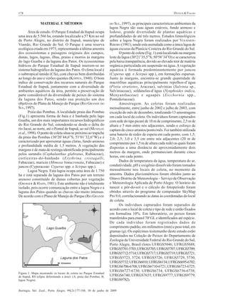 DUFECH & FIALHO

178

MATERIAL E MÉTODOS
Área de estudo. O Parque Estadual de Itapuã ocupa
uma área de 5.566 ha, estando localizado a 57 Km ao sul
de Porto Alegre, no distrito de Itapuã, município de
Viamão, Rio Grande do Sul. O Parque é uma reserva
ecológica criada em 1973, representando a última amostra
dos ecossistemas e paisagens originais dos campos,
dunas, lagos, lagoas, ilhas, praias e morros às margens
do lago Guaíba e da laguna dos Patos. Os ecossistemas
hídricos do Parque Estadual de Itapuã inserem-se no
sistema hidrográfico da laguna dos Patos. O clima local é
o subtropical úmido (Cfa), com chuvas bem distribuídas
ao longo do ano e verões quentes (KÖPPEN, 1948). O bom
índice de conservação dos recursos naturais do Parque
Estadual de Itapuã, juntamente com a diversidade de
ambientes aquáticos da área, permite a preservação de
parte considerável da diversidade de peixes do sistema
da laguna dos Patos, sendo sua proteção um dos
objetivos do Plano de Manejo do Parque (RIO GRANDE DO
SUL, 1997).
Praia das Pombas. A localidade praia das Pombas
(Fig.1) apresenta forma de baía e é banhada pelo lago
Guaíba, um dos mais importantes recursos hidrográficos
do Rio Grande do Sul, estendendo-se desde o delta do
rio Jacuí, ao norte, até o Pontal de Itapuã, ao sul (MENEGAT
et al., 1998). O ponto de coleta situa-se próximo ao trapiche
da praia das Pombas (30o20’44,6”S; 51o01’32,6”W) e é
caracterizado por apresentar águas claras, fundo arenoso
e profundidade média de 1,5 metros. A vegetação das
margens é de mata de restinga identificada principalmente
pelos sarandis (Cephalanthus glabratus, Rubiaceae),
corticeiras-do-banhado (Erythrina cristagalli,
Fabaceae), maricás (Mimosa bimucronata, Fabaceae) e
juncos (Cyperaceae: Cyperus spp. e Scirpus spp.).
Lagoa Negra. Esta lagoa ocupa uma área de 1.750
ha e está separada da laguna dos Patos por um terreno
arenoso constituído de dunas cobertas por vegetação
(GROSSER & HAHN, 1981). Este ambiente não é totalmente
isolado, pois ocorre comunicação entre a lagoa Negra e a
laguna dos Patos quando as chuvas são muito intensas.
De acordo com o Plano de Manejo do Parque (RIO GRANDE

Figura 1. Mapa mostrando os locais de coleta no Parque Estadual
de Itapuã, RS (elipse delimitando a área): (A, praia das Pombas; B,
lagoa Negra).

DO SUL, 1997), as principais características ambientais da

lagoa Negra são suas águas estáveis, fundo arenoso e
lodoso, grande diversidade de plantas aquáticas e
profundidades de até três metros. Estudos limnológicos
sobre a lagoa Negra foram realizados por VOLKMERRIBEIRO (1981), sendo esta assinalada como a única lagoa de
águas escuras da Planície Costeira do Rio Grande do Sul.
O ponto de coleta (Fig. 1) está localizado na margem
leste da lagoa (30o21’35,5”S; 50o58’34”O) e se caracteriza
pela baixa transparência, devido ao elevado teor de matéria
orgânica particulada em suspensão na água. A vegetação
aquática é formada predominantemente por juncos
(Cyperus spp. e Scirpus spp.), em formações esparsas.
Junto às margens, encontra-se grande quantidade de
macrófitas aquáticas principalmente repolhos-d’água
(Pistia stratiotes, Araceae), salvínias (Salvinia sp.,
Salviniaceae), soldanelas-d’água (Nynphoides indica,
Menyanthaceae) e aguapés (Eicchornia spp.,
Pontederiaceae).
Amostragem. As coletas foram realizadas
mensalmente, entre junho de 2002 e julho de 2003, com
exceção do mês de dezembro, totalizando 13 amostragens
em cada local de coleta. Os indivíduos foram capturados
com rede do tipo picaré de 10 m de comprimento, 2,5 m de
altura e 5 mm entre nós adjacentes, sendo o esforço de
captura de cinco arrastos/ponto/mês. Foi também utilizada
uma bateria de redes de espera em cada ponto, com 1,5;
2,0; 2,5; 3,0 e 3,5 cm entre nós adjacentes (20 m de
comprimento por 1,5 m de altura cada rede) as quais foram
dispostas a uma distância de aproximadamente dois
metros da margem, onde permaneciam durante cinco
horas, em cada ponto.
Dados de temperatura da água, temperatura do ar,
condutividade, pH e oxigênio dissolvido foram tomados
mensalmente nos locais de coleta, no momento da
amostra. Dados pluviométricos foram obtidos junto ao
Oitavo Distrito de Meteorologia – Serviço de Observação
e Meteorologia Aplicada de Porto Alegre. O horário do
nascer e pôr-do-sol e o cálculo do fotoperíodo foram
obtidos através do programa de computador SkyMap
Pro 9.0, correlacionando as datas às coordenadas do local
de coleta.
Os indivíduos capturados foram separados de
acordo com o local de coleta e tipo de rede e então fixados
em formalina 10%. Em laboratório, os peixes foram
transferidos para etanol 70o GL e identificados até espécie.
De cada indivíduo foram registrados dados de
comprimento padrão, em milímetros (mm) e peso total, em
gramas (g). Os espécimes testemunho deste estudo estão
depositados na Coleção de Peixes do Departamento de
Zoologia da Universidade Federal do Rio Grande do Sul,
Porto Alegre, Brasil (lotes UFRGS5046; UFRGS5688;
UFRGS5701-5703; UFRGS5705; UFRGS5707; UFRGS5709;
UFRGS5712-5714; UFRGS5717; UFRGS5719; UFRGS5721;
UFRGS5723, 5724; UFRGS5726; UFRGS5729, 5730;
UFRGS5732; UFRGS6010; UFRGS6134; UFRGS6695-6702;
UFRGS6706-6708; UFRGS6710-6721; UFRGS6723-6725;
UFRGS6727-6730; UFRGS6734; UFRGS6736-6738;
UFRGS6740; UFRGS7655; UFRGS9777; UFRGS9779;
UFRGS9782).

Iheringia, Sér. Zool., Porto Alegre, 99(2):177-188, 30 de junho de 2009

 