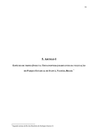 54

5. ARTIGO I
ESPÉCIES DE TRIPES (INSECTA: THYSANOPTERA) HABITANTES DA VEGETAÇÃO
DO PARQUE ESTADUAL DE ITAPUÃ, VIAMÃO, BRASIL

*

Segundo normas da Revista Brasileira de Zoologia (Anexos 2)

*

 