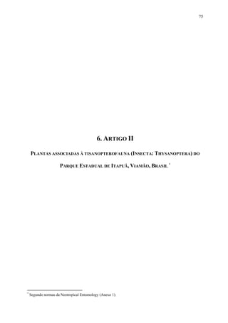 75

6. ARTIGO II
PLANTAS ASSOCIADAS À TISANOPTEROFAUNA (INSECTA: THYSANOPTERA) DO
PARQUE ESTADUAL DE ITAPUÃ, VIAMÃO, BRASIL *

*

Segundo normas da Neotropical Entomology (Anexo 1).

 