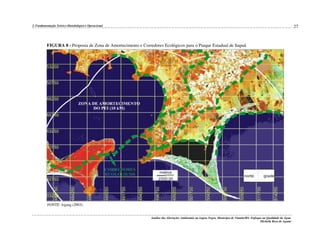 27

2. Fundamentação Teórico-Metodológica e Operacional

FIGURA 8 - Proposta de Zona de Amortecimento e Corredores Ecológicos para o Parque Estadual de Itapuã

FONTE: Irgang (2003).
Análise das Alterações Ambientais na Lagoa Negra, Município de Viamão/RS: Enfoque na Qualidade da Água.
Michelle Rosa de Aguiar

 