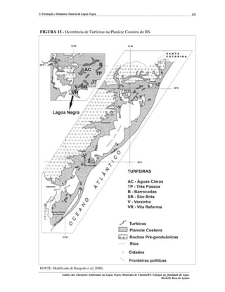 3. Formação e Dinâmica Natural da Lagoa Negra

FIGURA 15 - Ocorrência de Turfeiras na Planície Costeira do RS

FONTE: Modificado de Rangrab et al (2000).
Análise das Alterações Ambientais na Lagoa Negra, Município de Viamão/RS: Enfoque na Qualidade da Água.
Michelle Rosa de Aguiar

49

 