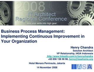 Business Process Management:
Implementing Continuous Improvement in
Your Organization
                                                Henry Chandra
                                                  Solution Architect
                                    VP Relationship, IASA Indonesia
                           http://www.linkedin.com/in/henrychandra
                            +62 856 138 58 98, henry@iasahome.org
            Hotel Menara Peninsula, Jakarta
                  14 November 2008
 