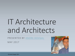 IT Architecture
and Architects
PRESENTED BY ANDRE DOVGAL
MAY 2017
© Andre Dovgal, 2017
 