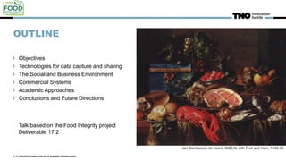 OUTLINE
Objectives
Technologies for data capture and sharing
The Social and Business Environment
Commercial Systems
Academic Approaches
Conclusions and Future Directions
2 | IT ARCHITECTURES FOR DATA SHARING IN AGRI-FOOD
Jan Davidszoon de Heem, Still Life with Fruit and Ham, 1648-49
Talk based on the Food Integrity project
Deliverable 17.2
 