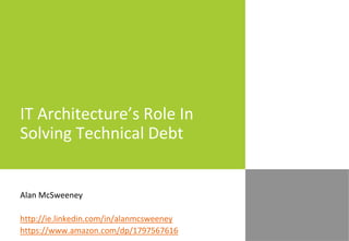IT Architecture’s Role In
Solving Technical Debt
Alan McSweeney
http://ie.linkedin.com/in/alanmcsweeney
https://www.amazon.com/dp/1797567616
 