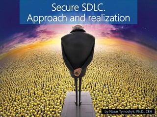 Secure SDLC. 
Approach and realization 
by Nazar Tymoshyk, Ph.D., CEH 
 