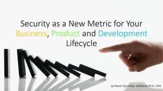 Security as a New Metric for Your
Business, Product and Development
Lifecycle
by Nazar Tymoshyk, SoftServe, Ph.D., CEH
 