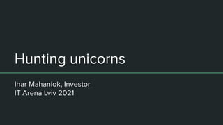 Hunting unicorns
Ihar Mahaniok, Investor
IT Arena Lviv 2021
 