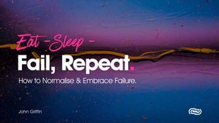 Eat -Sleep -


Fail, Repeat.
How to Normalise & Embrace Failure.
John Griffin
 