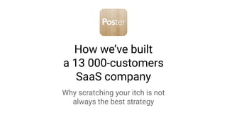 How we’ve built
a 13 000-customers
SaaS company
Why scratching your itch is not
always the best strategy
 
