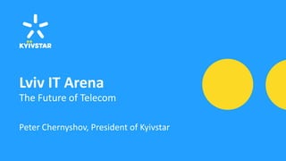 Lviv IT Arena
The Future of Telecom
Peter Chernyshov, President of Kyivstar
 
