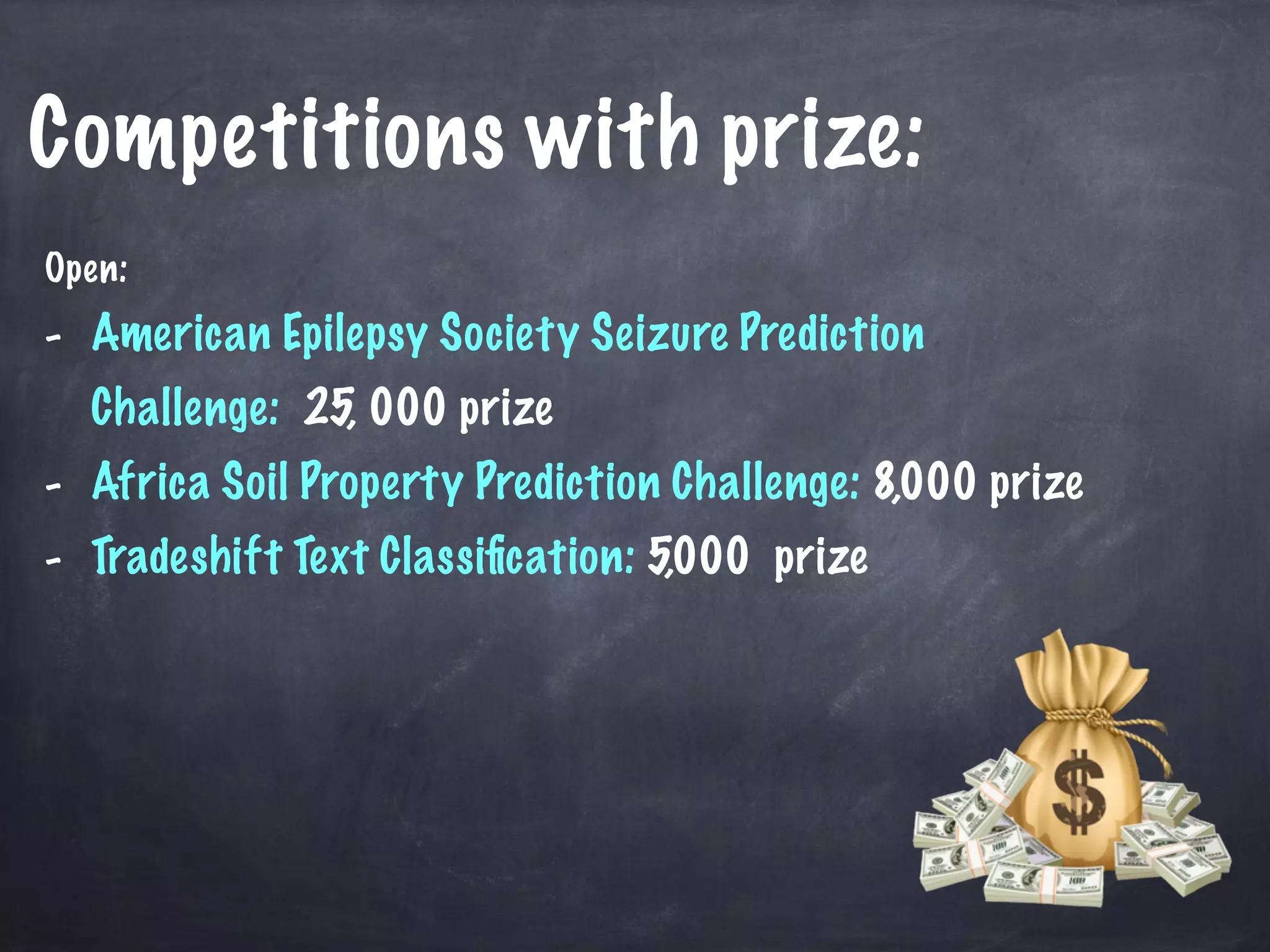 Competitions with prize: 
Open: 
- American Epilepsy Society Seizure Prediction 
Challenge: 25, 000 prize 
- Africa Soil Property Prediction Challenge: 8,000 prize 
- Tradeshift Text Classification: 5,000 prize 
 