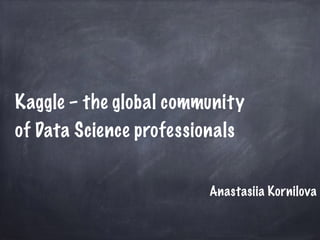 Kaggle – the global community 
of Data Science professionals 
Anastasiia Kornilova 
 