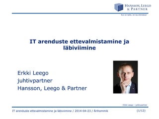 Kui on tahe, on ka võimalus!
Erkki Leego – juhtivpartner
(1/12)IT arenduste ettevalmistamine ja läbiviimine / 2014-04-23 / Ärihommik
IT arenduste ettevalmistamine ja
läbiviimine
Erkki Leego
juhtivpartner
Hansson, Leego & Partner
 