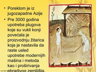 • Poreklom je iz
jugozapadne Azije
• Pre 3000 godina
upotreba plugova
koje su vukli konji
povećala je
proizvodnju žitarica
koja je nastavila da
raste usled
upotrebe modernijih
mašina i metoda
kao i proširivanja
 