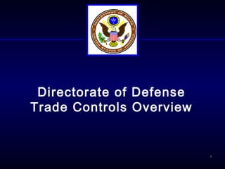 1
Directorate of Defense
Trade Controls Overview
 